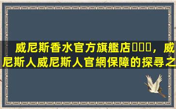 威尼斯香水官方旗艦店，威尼斯人威尼斯人官網保障的探尋之旅
